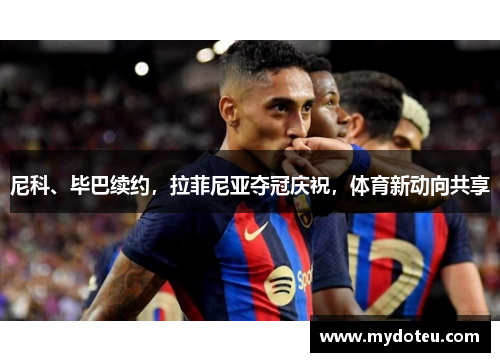 尼科、毕巴续约，拉菲尼亚夺冠庆祝，体育新动向共享
