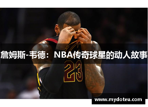 詹姆斯-韦德：NBA传奇球星的动人故事